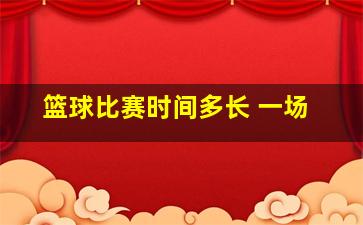 篮球比赛时间多长 一场